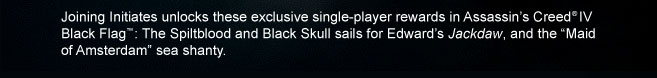 Joining Initiates unlocks these exclusive single-player rewards in Assassin's Creed IV Black Flag: The Spiltblood and Black Skull sails for Edwards Jackdaw, and the Maid of Amsterdam sea shanty.